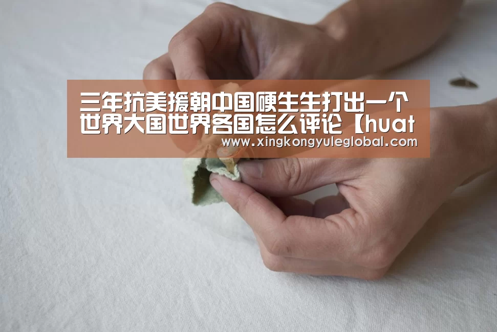 三年抗美援朝中国硬生生打出一个世界大国世界各国怎么评论【hu